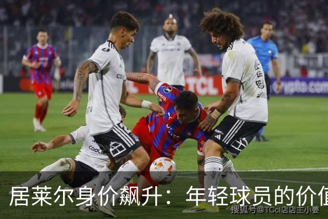 居莱尔身价飙升：年轻球员的价值如火箭般飞升！
