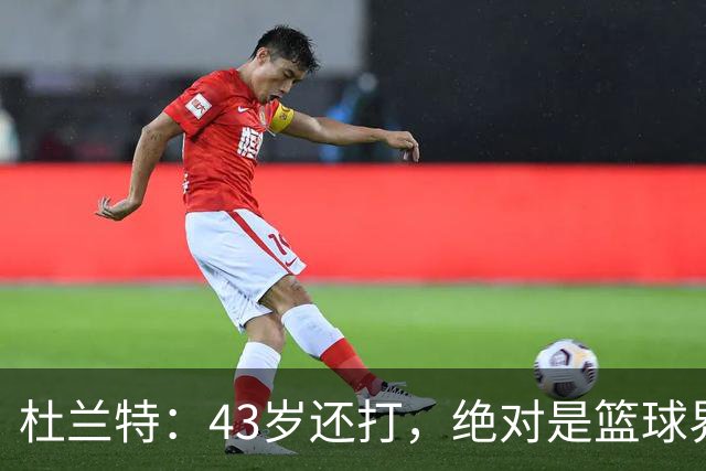 杜兰特：43岁还打，绝对是篮球界的老顽童！