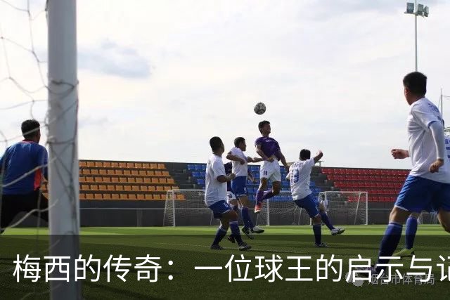 梅西的传奇：一位球王的启示与记录的绝对统治